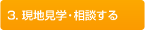 3.現地見学・相談する